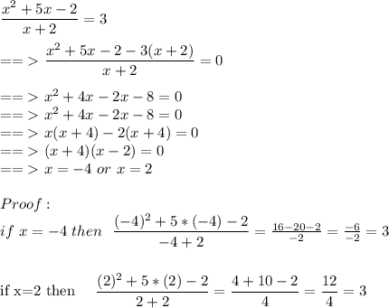 \dfrac{x^2+5x-2}{x+2}=3\\\\&#10;==\textgreater \ \dfrac{x^2+5x-2-3(x+2)}{x+2}=0\\\\&#10;==\textgreater \ x^2+4x-2x-8=0\\&#10;==\textgreater \ x^2+4x-2x-8=0\\&#10;==\textgreater \ x(x+4)-2(x+4)=0\\&#10;==\textgreater \ (x+4)(x-2)=0\\&#10;==\textgreater \ x=-4 \  or \ x=2\\\\&#10;Proof:\\&#10;if\ x=-4\ then  \ \ \dfrac{(-4)^2+5*(-4)-2}{-4+2} =\frac{16-20-2}{-2}=\frac{-6}{-2}=3\\\\&#10;&#10;if\ x=2\ then  \ \ \dfrac{(2)^2+5*(2)-2 }{2+2} =\frac{4+10-2}{4}=\frac{12}{4}=3\\\\&#10;&#10;&#10;&#10;&#10;&#10;