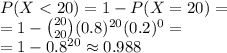 P(X < 20) = 1 - P(X = 20) =\\= 1 - {20 \choose 20}(0.8)^{20}(0.2)^0 =\\= 1 - 0.8^{20} \approx 0.988