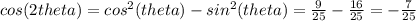 cos(2 theta)=cos^{2} (theta)-sin^{2} (theta)= \frac{9}{25} - \frac{16}{25}=- \frac{7}{25}