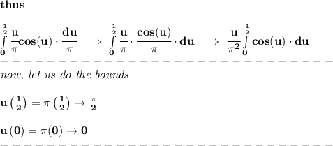 \bf thus&#10;\\\\&#10;\int\limits_{0}^{\frac{1}{2}}\cfrac{u}{\pi }cos(u)\cdot \cfrac{du}{\pi }\implies &#10;\int\limits_{0}^{\frac{1}{2}}\cfrac{u}{\pi }\cdot \cfrac{cos(u)}{\pi }\cdot du\implies &#10;\cfrac{u}{\pi^2}\int\limits_{0}^{\frac{1}{2}}cos(u)\cdot  du\\&#10;-----------------------------\\&#10;\textit{now, let us do the bounds}&#10;\\\\&#10;u\left( \frac{1}{2} \right)=\pi\left( \frac{1}{2} \right)\to \frac{\pi }{2}&#10;\\\\&#10;u\left( 0 \right)=\pi (0)\to 0\\&#10;-----------------------------\\