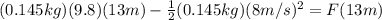 (0.145kg)(9.8)(13m)-\frac{1}{2}(0.145kg)(8m/s)^2 = F(13m)