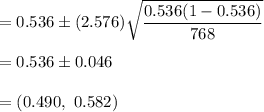 =0.536\pm (2.576)\sqrt{\dfrac{0.536(1-0.536)}{768}}\\\\=0.536\pm0.046\\\\=(0.490,\ 0.582)