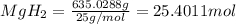 MgH_2=\frac{635.0288 g}{25 g/mol}=25.4011 mol