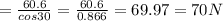 =\frac{60.6}{cos30}=\frac{60.6}{0.866}=69.97= 70 N