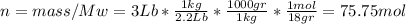 n=mass/Mw = 3Lb*\frac {1kg}{2.2Lb}*\frac{1000gr}{1kg}*\frac{1mol}{18gr}=75.75 mol