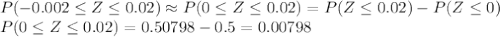 P(-0.002 \leq Z \leq 0.02 ) \approx P(0 \leq Z \leq 0.02 ) = P(Z \leq 0.02 ) - P(Z \leq 0) \\P(0 \leq Z \leq 0.02 ) = 0.50798 - 0.5 = 0.00798