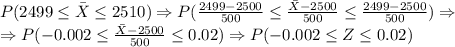 P(2499 \leq \bar{X} \leq 2510) \Rightarrow P(\frac{2499 - 2500}{500} \leq \frac{\bar{X} - 2500}{500} \leq \frac{2499 - 2500}{500} ) \Rightarrow\\\Rightarrow P(-0.002 \leq \frac{\bar{X} - 2500}{500} \leq 0.02 ) \Rightarrow P(-0.002 \leq Z \leq 0.02 )