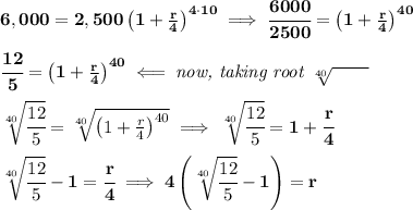 \bf 6,000=2,500\left(1+\frac{r}{4}\right)^{4\cdot 10}\implies\cfrac{6000}{2500}=\left(1+\frac{r}{4}\right)^{40}&#10;\\ \quad \\&#10;\cfrac{12}{5}=\left(1+\frac{r}{4}\right)^{40}\impliedby \textit{now, taking root }\sqrt[40]{\qquad }&#10;\\ \quad \\&#10;\sqrt[40]{\cfrac{12}{5}}=\sqrt[40]{\left(1+\frac{r}{4}\right)^{40}}\implies \sqrt[40]{\cfrac{12}{5}}=1+\cfrac{r}{4}&#10;\\ \quad \\&#10;\sqrt[40]{\cfrac{12}{5}}-1=\cfrac{r}{4}\implies 4\left( \sqrt[40]{\cfrac{12}{5}}-1 \right)=r \\ \quad \\&#10;