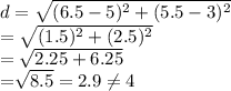 d=\sqrt{(6.5-5)^2+(5.5-3)^2}&#10;\\=\sqrt{(1.5)^2+(2.5)^2}&#10;\\=\sqrt{2.25+6.25&#10;&#10;\\=\sqrt{8.5}=2.9 \neq 4