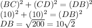 (BC)^2 + (CD)^2 = (DB)^2 \\ &#10;(10)^2 + (10)^2 = (DB)^2 \\&#10;DB =  \sqrt{200}= 10 \sqrt{2}