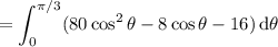=\displaystyle\int_0^{\pi/3}(80\cos^2\theta-8\cos\theta-16)\,\mathrm d\theta