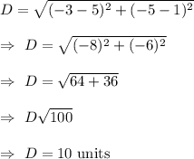 D=\sqrt{(-3-5)^2+(-5-1)^2}\\\\\Rightarrow\ D=\sqrt{(-8)^2+(-6)^2}\\\\\Rightarrow\ D=\sqrt{64+36}\\\\\Rightarrow\ D\sqrt{100}\\\\\Rightarrow\ D=10\text{ units}