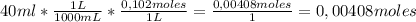 40 ml * \frac{1 L}{1000 mL}*\frac{0,102 moles}{1 L}=\frac{0,00408moles}{1}=0,00408 moles