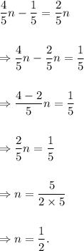 \dfrac{4}{5}n-\dfrac{1}{5}=\dfrac{2}{5}n\\\\\\\Rightarrow \dfrac{4}{5}n-\dfrac{2}{5}n=\dfrac{1}{5}\\\\\\\Rightarrow \dfrac{4-2}{5}n=\dfrac{1}{5}\\\\\\\Rightarrow \dfrac{2}{5}n=\dfrac{1}{5}\\\\\\\Rightarrow n=\dfrac{5}{2\times 5}\\\\\\\Rightarrow n=\dfrac{1}{2}.