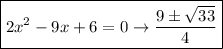 \boxed {2 {x}^{2} - 9x + 6= 0 \rightarrow \frac{ 9\pm \sqrt{ 33 } }{4} }