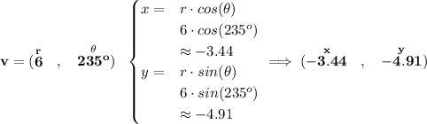 \bf v = (\stackrel{r}{6}~~,~~\stackrel{\theta }{235^o})~~ \begin{cases} x= &r\cdot cos(\theta )\\ &6\cdot cos(235^o)\\ &\approx -3.44\\ y= &r\cdot sin(\theta )\\ &6\cdot sin(235^o)\\ &\approx -4.91 \end{cases}\implies (\stackrel{x}{-3.44}~~,~~\stackrel{y}{-4.91})