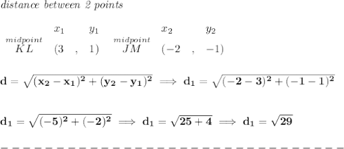 \bf \textit{distance between 2 points}\\ \quad \\&#10;\begin{array}{lllll}&#10;&x_1&y_1&x_2&y_2\\&#10;%  (a,b)&#10;\stackrel{midpoint}{KL}&({{ 3}}\quad ,&{{ 1}})\quad &#10;%  (c,d)&#10;\stackrel{midpoint}{JM}&({{ -2}}\quad ,&{{ -1}})&#10;\end{array}&#10;\\\\\\&#10;d = \sqrt{({{ x_2}}-{{ x_1}})^2 + ({{ y_2}}-{{ y_1}})^2}\implies d_1=\sqrt{(-2-3)^2+(-1-1)^2}&#10;\\\\\\&#10;d_1=\sqrt{(-5)^2+(-2)^2}\implies d_1=\sqrt{25+4}\implies d_1=\sqrt{29}\\\\&#10;-------------------------------\\\\&#10;