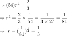 \Rightarrow(54)r^{4}=\dfrac{2}{3}\\\\\Rightarrow r^4=\dfrac{2}{3}\times\dfrac{1}{54}=\dfrac{1}{3\times27}=\dfrac{1}{81}\\\\\Rightarrow\ r=(\dfrac{1}{81})^{\frac{1}{4}}=\dfrac{1}{3}