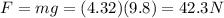 F=mg=(4.32)(9.8) = 42.3 N