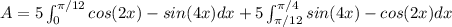 A = 5\int_0^{\pi/12} cos(2x) - sin(4x) dx + 5 \int_{\pi/12}^{\pi/4} sin(4x) - cos(2x) dx