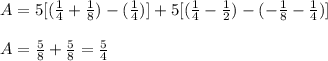 A = 5[(\frac{1}{4} +\frac{1}{8})-(\frac{1}{4}) ] + 5  [(\frac{1}{4} - \frac{1}{2})-(-\frac{1}{8}-\frac{1}{4}) ] \\  \\  A = \frac{5}{8} +\frac{5}{8} = \frac{5}{4}