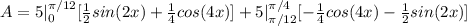 A = 5|_0^{\pi/12} [\frac{1}{2}sin(2x) +\frac{1}{4} cos(4x) ] + 5 |_{\pi/12}^{\pi/4} [-\frac{1}{4}cos(4x) - \frac{1}{2}sin(2x) ]