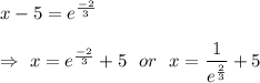 x-5=e^{\frac{-2}{3}}\\\\\Rightarrow\ x=e^{\frac{-2}{3}}+5\ \ or\ \ x=\dfrac{1}{e^{\frac{2}{3}}}+5