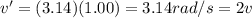 v'=(3.14)(1.00)=3.14 rad/s = 2v