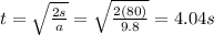 t=\sqrt{\frac{2s}{a}}=\sqrt{\frac{2(80)}{9.8}}=4.04 s