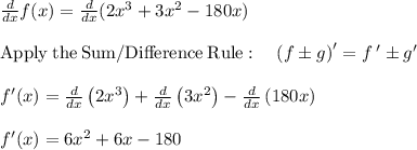 \frac{d}{dx}f(x) =\frac{d}{dx}(2x^3 + 3x^2 -180x) \\\\\mathrm{Apply\:the\:Sum/Difference\:Rule}:\quad \left(f\pm g\right)'=f\:'\pm g'\\\\f'(x)=\frac{d}{dx}\left(2x^3\right)+\frac{d}{dx}\left(3x^2\right)-\frac{d}{dx}\left(180x\right)\\\\f'(x) =6x^2+6x-180