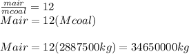 \frac{mair}{mcoal} =12\\Mair=12(Mcoal)\\\\Mair=12( 2887500kg)=34650000kg