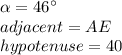 \alpha =46\°\\adjacent=AE\\hypotenuse=40