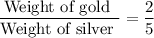 \dfrac{\text{Weight of gold }}{\text{Weight of silver }}=\dfrac{2}{5}