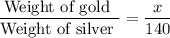 \dfrac{\text{Weight of gold }}{\text{Weight of silver }}=\dfrac{x}{140}
