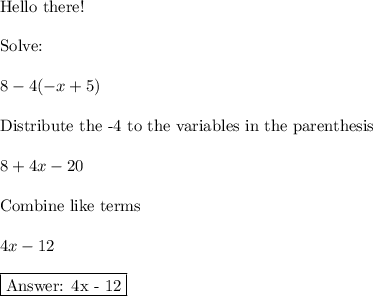 \text{Hello there!}\\\\\text{Solve:}\\\\8-4(-x+5) \\\\\text{Distribute the -4 to the variables in the parenthesis}\\\\8+4x-20\\\\\text{Combine like terms}\\\\4x-12\\\\\boxed{\text{ 4x - 12}}