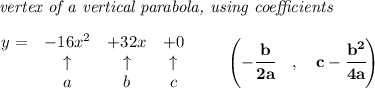 \bf \textit{ vertex of a vertical parabola, using coefficients}\\\\&#10;\begin{array}{lccclll}&#10;y = &{{ -16}}x^2&{{ +32}}x&{{ +0}}\\&#10;&\uparrow &\uparrow &\uparrow \\&#10;&a&b&c&#10;\end{array}\qquad &#10;\left(-\cfrac{{{ b}}}{2{{ a}}}\quad ,\quad  {{ c}}-\cfrac{{{ b}}^2}{4{{ a}}}\right)