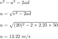 v^2-u^2=2ad\\\\u=\sqrt{v^2-2ad} \\\\u=\sqrt{(20)^2-2\times 2.25\times 50} \\\\u=13.22\ m/s