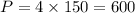 P=4\times150=600