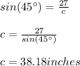 sin(45\°)=\frac{27}{c}\\\\c=\frac{27}{sin(45\°)}\\\\c=38.18 inches
