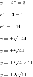 x^{2}+47=3\\\\ x^{2}= 3 - 47\\\\ x^{2} =-44\\\\ x=\pm \sqrt{-44}\\\\ x=\pm i\sqrt{44}\\\\ x=\pm i\sqrt{4 \times 11}\\\\ x=\pm 2i\sqrt{11}