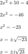 2x^{2} +50=4\\\\ 2x^{2} =-46\\\\x^{2} =-23\\\\ x=\pm \sqrt{-23}\\\\ x=\pm i\sqrt{23}