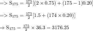 \begin{array}{l}{=\mathrm{S}_{175}=\frac{175}{2}[(2 \times 0.75)+(175-1) 0.20]} \\\\ {=\mathrm{S}_{175}=\frac{175}{2}[1.5+(174 \times 0.20)]} \\\\ {\Rightarrow \mathrm{S}_{175}=\frac{175}{2} \times 36.3=3176.25}\end{array}
