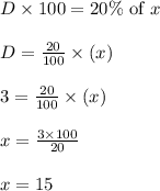 \begin{array}{l}{D \times 100=20 \% \text { of } x} \\\\ {D=\frac{20}{100} \times(x)} \\\\ {3=\frac{20}{100} \times(x)} \\\\ {x=\frac{3 \times 100}{20}} \\\\ {x=15}\end{array}