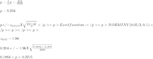 \\ p = \frac{x}{n}p = \frac{412}{2020\\}\\ \\p = 0.204\\\\\\p +/- z_{0.05/2} X \sqrt{\frac{p (1-p)}{n} }  Excel function:NORMINV (0.05/2,0,1)\\\\z_{0.05} = 1.96\\ \\0.204 +/- 1.96 X \sqrt{\frac{0.204 (1-0,204}{2020} }\\ \\0.1864 < p < 0.2215