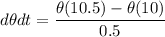 {d\theta }{dt} = \dfrac{\theta(10.5)-\theta(10)}{0.5}