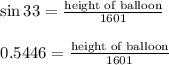 \begin{array}{l}{\sin 33=\frac{\text {height of balloon}}{1601}} \\\\ {0.5446=\frac{\text {height of balloon}}{1601}}\end{array}