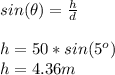 sin(\theta)=\frac{h}{d}\\\\h=50*sin(5^o)\\h=4.36m