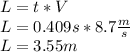 L=t*V\\L=0.409s*8.7\frac{m}{s}\\L=3.55m
