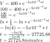 V=400*e^{-5x10^{-5}*t}\\100=400*e^{-5x10^{-5}*t}\\\frac{100}{400}=e^{-5x10^{-5}*t}\\ln*\frac{1}{4}=ln*e^{-5x10^{-5}*t}\\-ln(4)=-5x10^{-5}*t\\ t=\frac{-ln(4)}{-5x10^{-5}}=27725.88\\t=27725.8minutes
