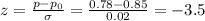 z=\frac{p-p_0}{\sigma} =\frac{0.78-0.85}{0.02} =-3.5